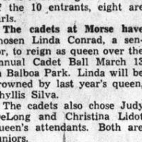 The cadets at Morse have chosen Linda Conrad, a senior, to reign as queen over the annual Cadet Ball March 13 in Balboa Park. Linda will be crowned by last year's queen, Phyllis Silva.